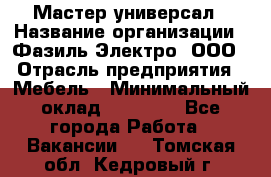 Мастер-универсал › Название организации ­ Фазиль Электро, ООО › Отрасль предприятия ­ Мебель › Минимальный оклад ­ 30 000 - Все города Работа » Вакансии   . Томская обл.,Кедровый г.